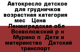Автокресло детское, для грудничков, возрастная категория  0-4 мес › Цена ­ 7 000 - Ленинградская обл., Всеволожский р-н, Мурино п. Дети и материнство » Детский транспорт   